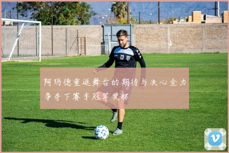 阿玛德重返舞台的期待与决心全力争夺下赛季冠军奖杯