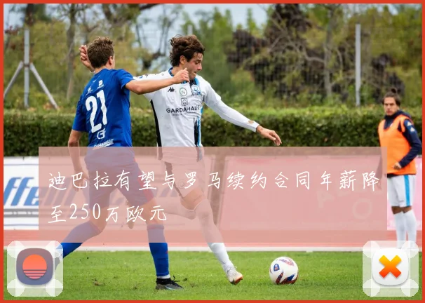 迪巴拉有望与罗马续约合同年薪降至250万欧元