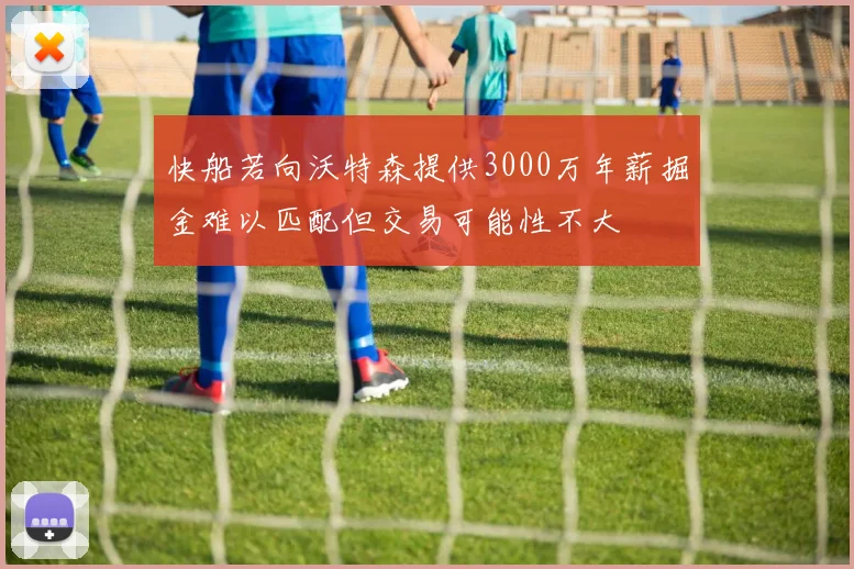 快船若向沃特森提供3000万年薪掘金难以匹配但交易可能性不大