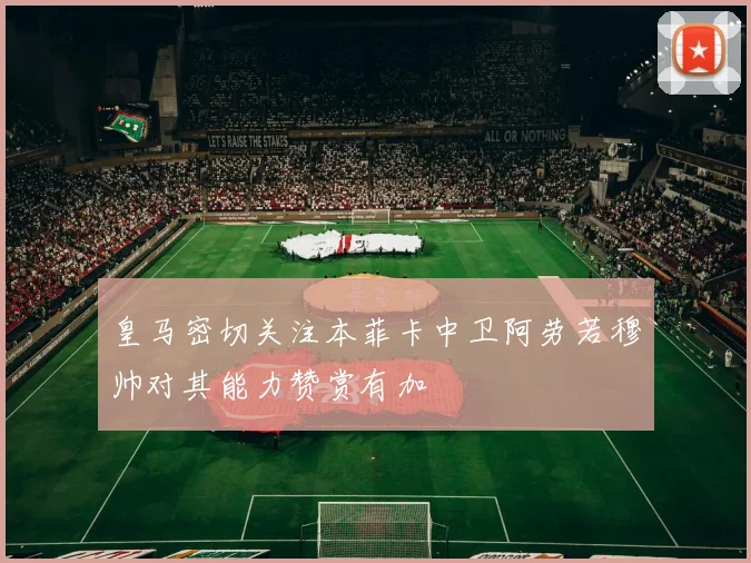 皇马密切关注本菲卡中卫阿劳若穆帅对其能力赞赏有加