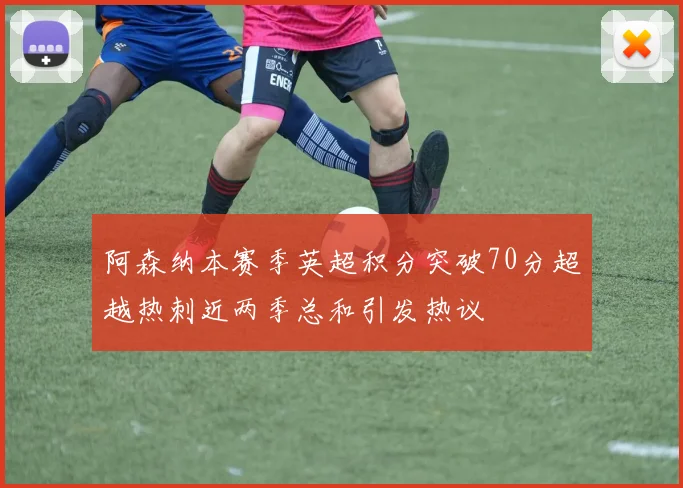 阿森纳本赛季英超积分突破70分超越热刺近两季总和引发热议