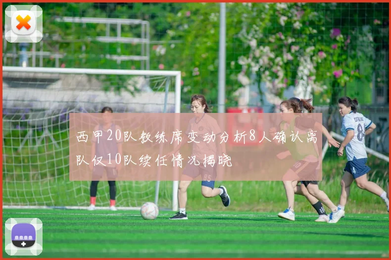 西甲20队教练席变动分析8人确认离队仅10队续任情况揭晓