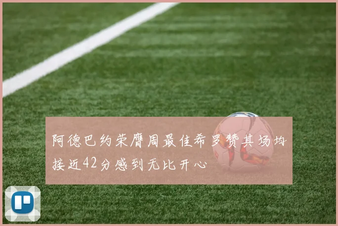 阿德巴约荣膺周最佳希罗赞其场均接近42分感到无比开心