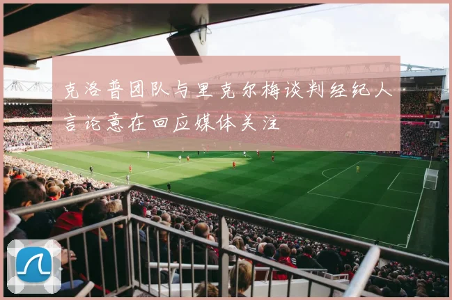 克洛普团队与里克尔梅谈判经纪人言论意在回应媒体关注