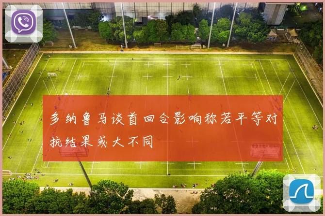 多纳鲁马谈首回合影响称若平等对抗结果或大不同