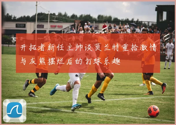 开拓者新任主帅谈莫兰特重拾激情与灰熊摆烂后的打球乐趣
