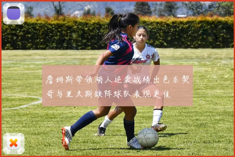 詹姆斯带领湖人逆袭战绩出色东契奇与里夫斯缺阵球队表现更佳