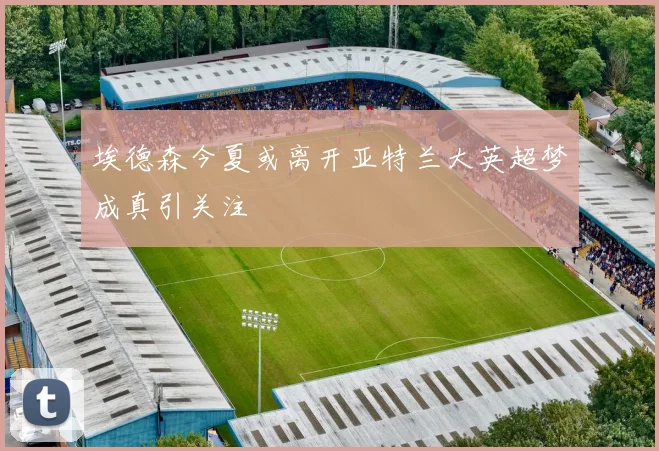 埃德森今夏或离开亚特兰大英超梦成真引关注