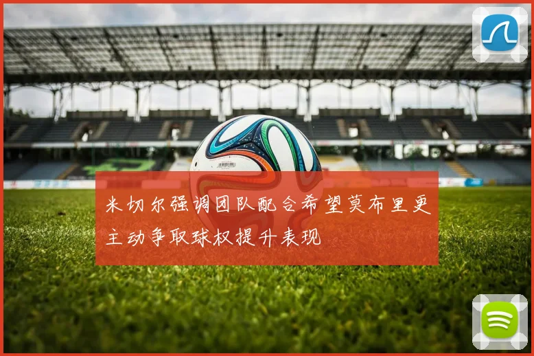 米切尔强调团队配合希望莫布里更主动争取球权提升表现