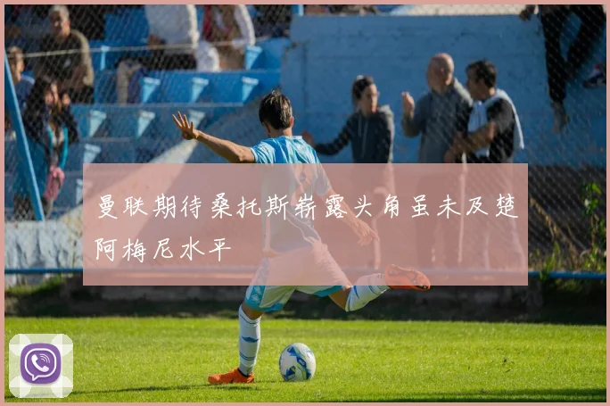 曼联期待桑托斯崭露头角虽未及楚阿梅尼水平