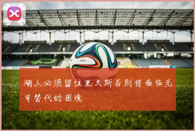 湖人必须留住里夫斯否则将面临无可替代的困境