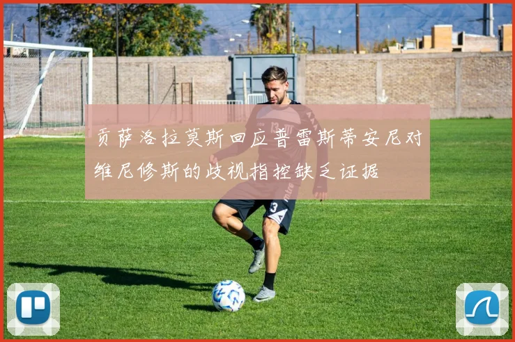 贡萨洛拉莫斯回应普雷斯蒂安尼对维尼修斯的歧视指控缺乏证据