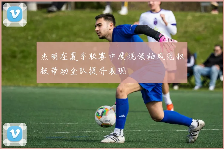 杰明在夏季联赛中展现领袖风范积极带动全队提升表现