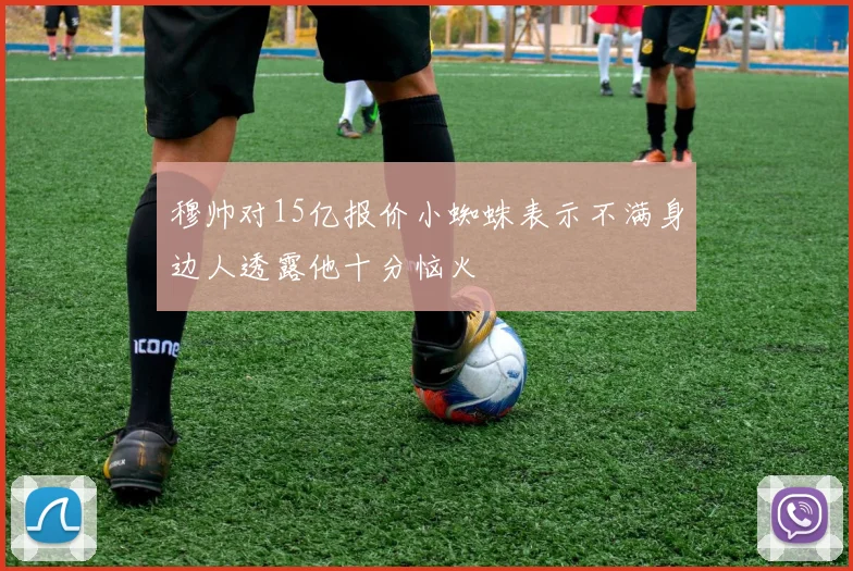 穆帅对15亿报价小蜘蛛表示不满身边人透露他十分恼火