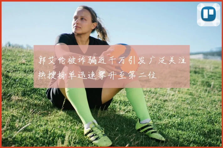郭艾伦被诈骗近千万引发广泛关注热搜榜单迅速攀升至第二位