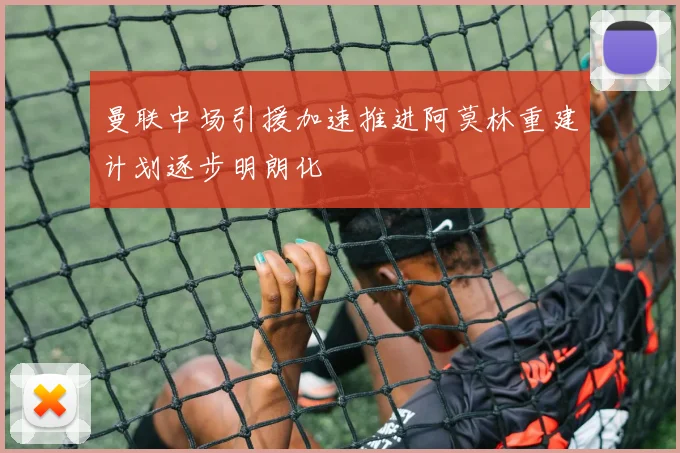 曼联中场引援加速推进阿莫林重建计划逐步明朗化