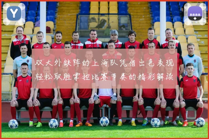 双大外缺阵的上海队凭借出色表现轻松取胜掌控比赛节奏的精彩解读