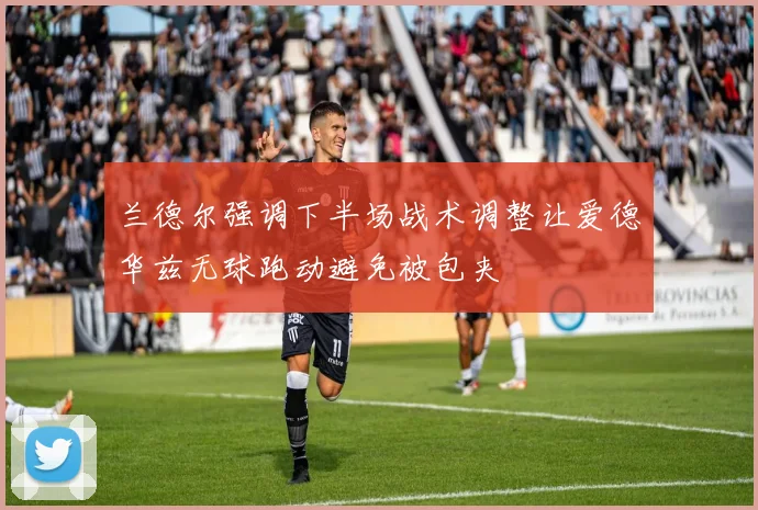 兰德尔强调下半场战术调整让爱德华兹无球跑动避免被包夹