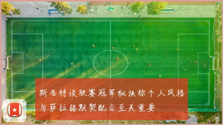 斯洛特谈联赛冠军秘诀称个人风格与萨拉赫默契配合至关重要