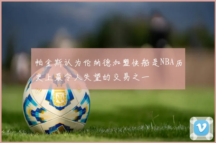 帕金斯认为伦纳德加盟快船是NBA历史上最令人失望的交易之一