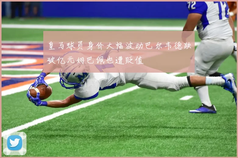 皇马球员身价大幅波动巴尔韦德跌破亿元姆巴佩也遭贬值