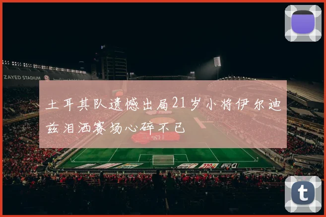 土耳其队遗憾出局21岁小将伊尔迪兹泪洒赛场心碎不已
