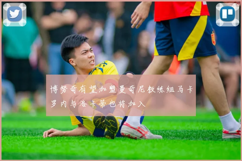 博努奇有望加盟曼奇尼教练组马卡罗内与洛卡蒂也将加入