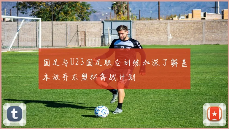 国足与U23国足联合训练加深了解基本放弃东盟杯备战计划