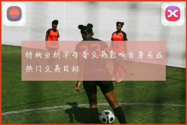 特纳分析字母哥交易影响自身或成热门交易目标