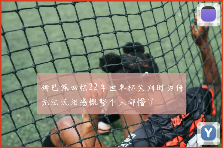 姆巴佩回忆22年世界杯失利时为何无法流泪感慨整个人都懵了