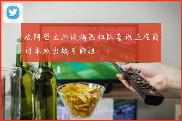 迈阿密主帅谈梅西归队喜讯正在商讨本轮出战可能性