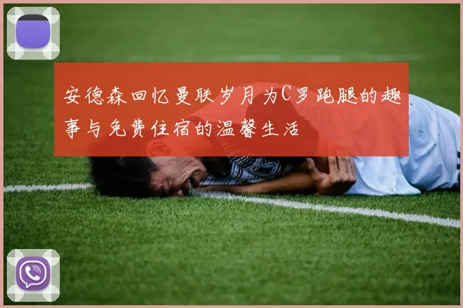 安德森回忆曼联岁月为C罗跑腿的趣事与免费住宿的温馨生活