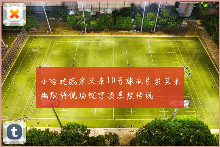 小哈达威穿父亲10号球衣引发莱利幽默调侃场馆穹顶悬挂传说