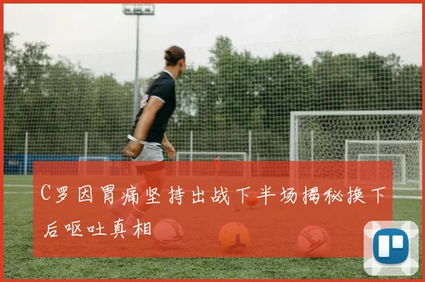 C罗因胃痛坚持出战下半场揭秘换下后呕吐真相