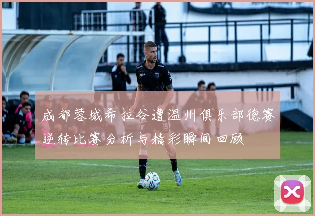 成都蓉城希拉谷遭温州俱乐部德赛逆转比赛分析与精彩瞬间回顾